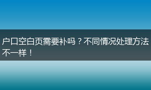 户口空白页需要补吗？不同情况处理方法不一样！