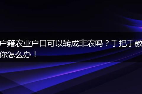 户籍农业户口可以转成非农吗？手把手教你怎么办！