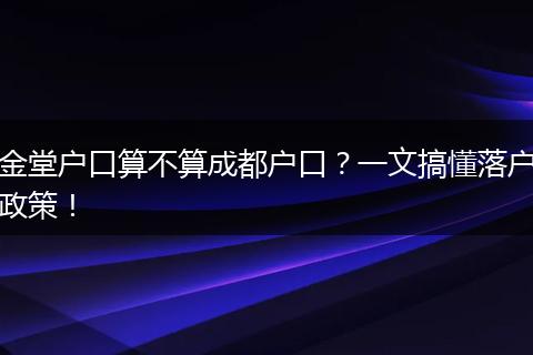 金堂户口算不算成都户口？一文搞懂落户政策！