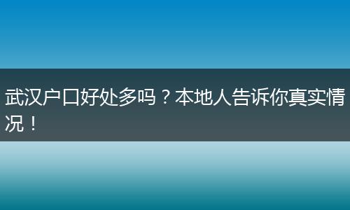武汉户口好处多吗？本地人告诉你真实情况！