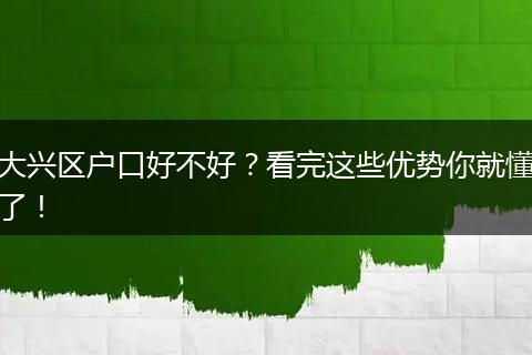 大兴区户口好不好？看完这些优势你就懂了！