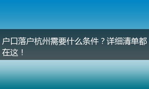 户口落户杭州需要什么条件？详细清单都在这！