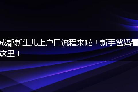 成都新生儿上户口流程来啦！新手爸妈看这里！