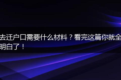 去迁户口需要什么材料？看完这篇你就全明白了！