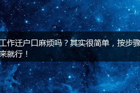 工作迁户口麻烦吗？其实很简单，按步骤来就行！
