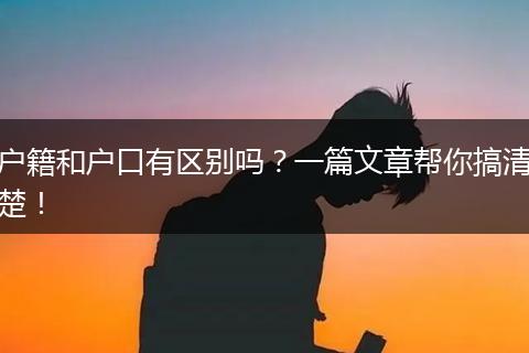 户籍和户口有区别吗？一篇文章帮你搞清楚！
