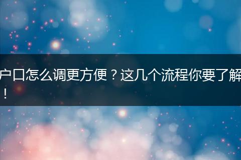 户口怎么调更方便？这几个流程你要了解！