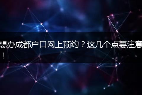 想办成都户口网上预约？这几个点要注意！