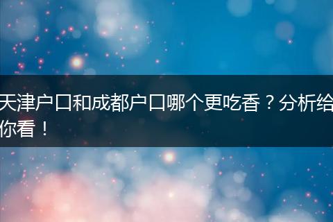 天津户口和成都户口哪个更吃香？分析给你看！