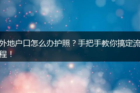 外地户口怎么办护照？手把手教你搞定流程！