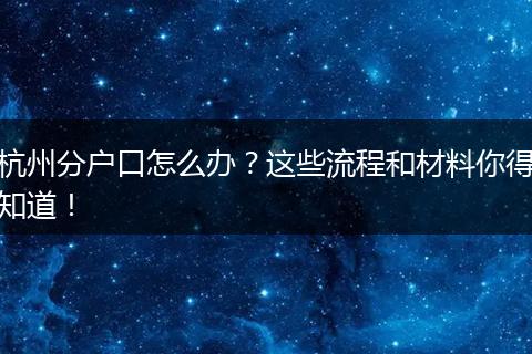 杭州分户口怎么办？这些流程和材料你得知道！
