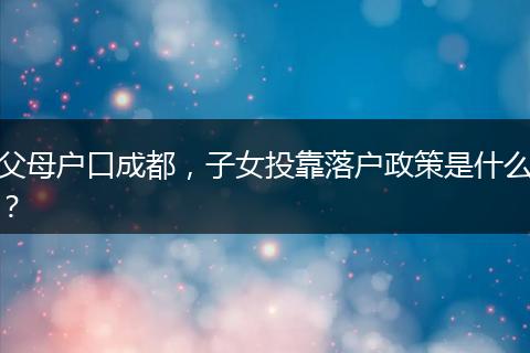 父母户口成都，子女投靠落户政策是什么？