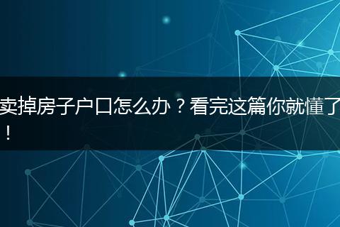 卖掉房子户口怎么办？看完这篇你就懂了！