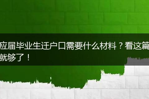 应届毕业生迁户口需要什么材料？看这篇就够了！