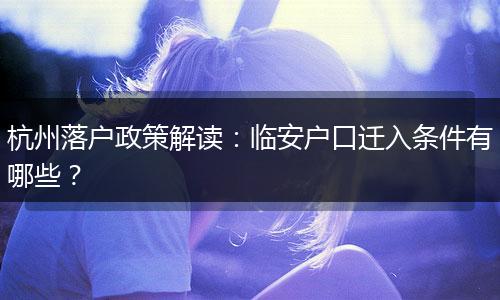 杭州落户政策解读：临安户口迁入条件有哪些？