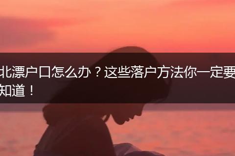 北漂户口怎么办？这些落户方法你一定要知道！