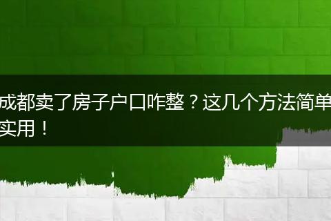 成都卖了房子户口咋整？这几个方法简单实用！