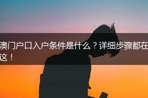 澳门户口入户条件是什么？详细步骤都在这！