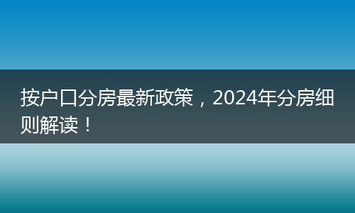 按户口分房最新政策，2024年分房细则解读！