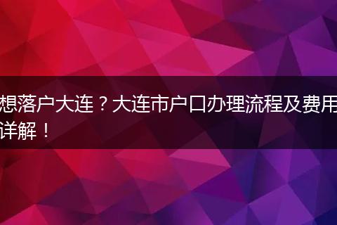 想落户大连？大连市户口办理流程及费用详解！