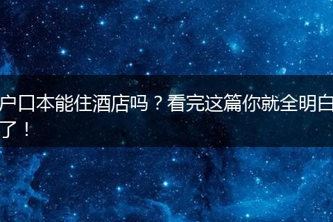 户口本能住酒店吗？看完这篇你就全明白了！