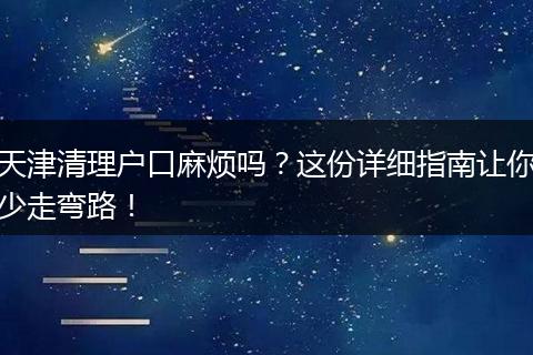 天津清理户口麻烦吗？这份详细指南让你少走弯路！