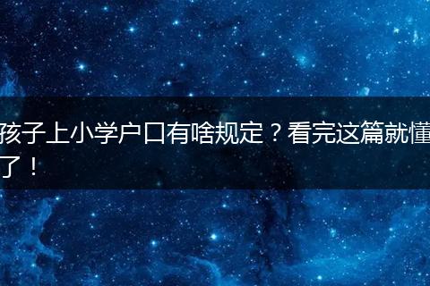 孩子上小学户口有啥规定？看完这篇就懂了！