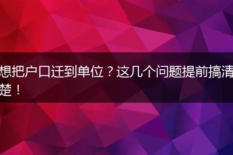 想把户口迁到单位？这几个问题提前搞清楚！
