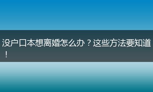 没户口本想离婚怎么办？这些方法要知道！