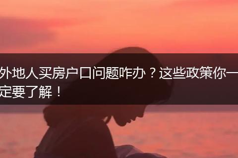 外地人买房户口问题咋办？这些政策你一定要了解！