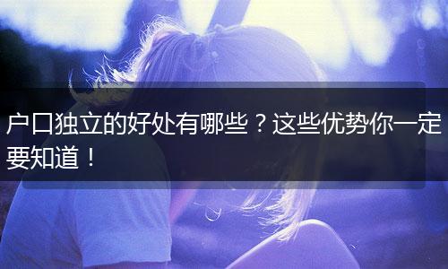 户口独立的好处有哪些？这些优势你一定要知道！