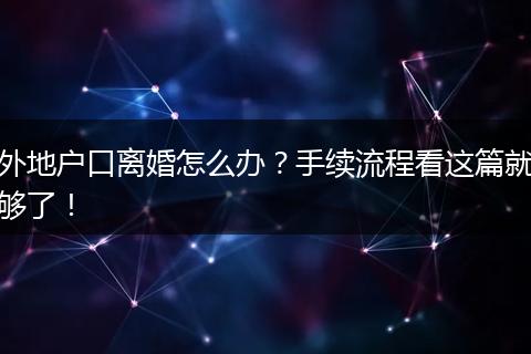 外地户口离婚怎么办？手续流程看这篇就够了！