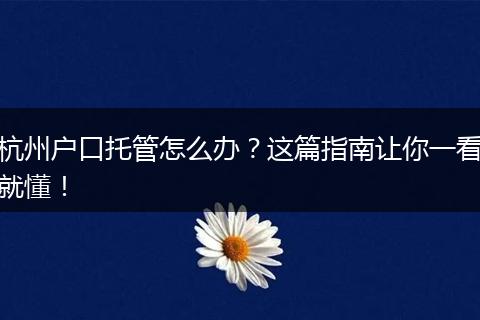 杭州户口托管怎么办？这篇指南让你一看就懂！