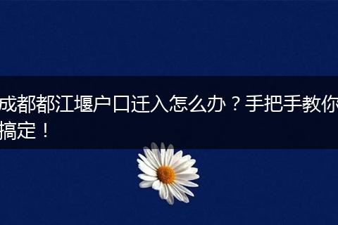 成都都江堰户口迁入怎么办？手把手教你搞定！