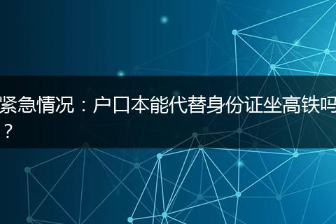 紧急情况：户口本能代替身份证坐高铁吗？