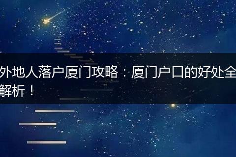 外地人落户厦门攻略：厦门户口的好处全解析！