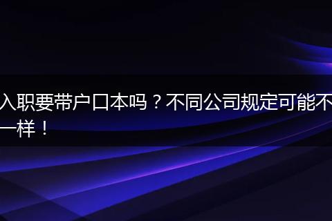 入职要带户口本吗？不同公司规定可能不一样！