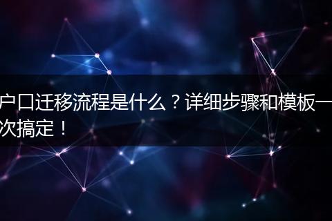 户口迁移流程是什么？详细步骤和模板一次搞定！