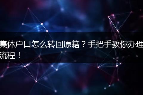 集体户口怎么转回原籍？手把手教你办理流程！