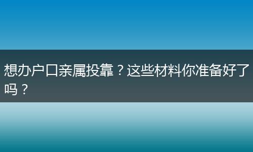 想办户口亲属投靠？这些材料你准备好了吗？
