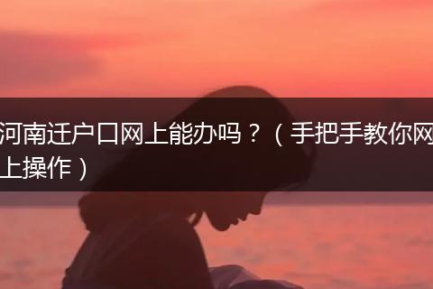 河南迁户口网上能办吗？（手把手教你网上操作）