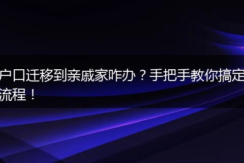 户口迁移到亲戚家咋办？手把手教你搞定流程！