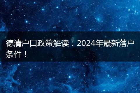 德清户口政策解读：2024年最新落户条件！