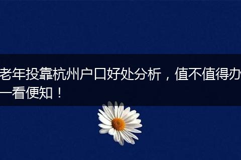 老年投靠杭州户口好处分析，值不值得办一看便知！