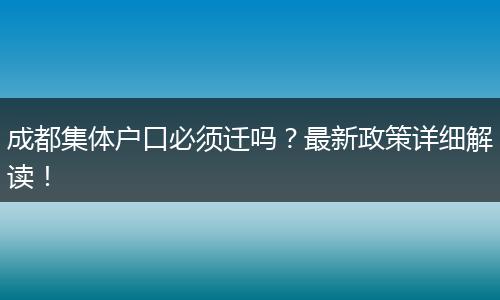 成都集体户口必须迁吗？最新政策详细解读！