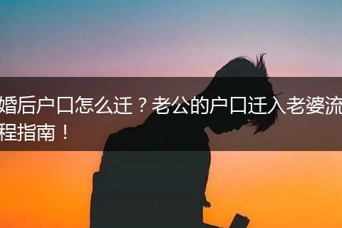 婚后户口怎么迁？老公的户口迁入老婆流程指南！