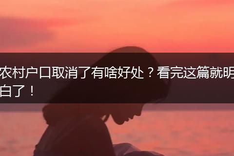 农村户口取消了有啥好处？看完这篇就明白了！