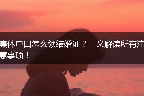 集体户口怎么领结婚证？一文解读所有注意事项！