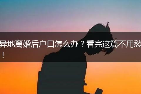 异地离婚后户口怎么办？看完这篇不用愁！