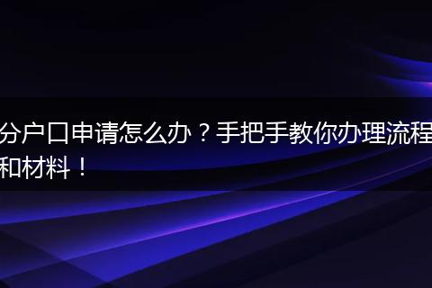 分户口申请怎么办？手把手教你办理流程和材料！